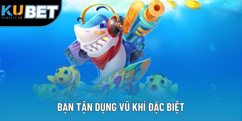 Bạn tận dụng vũ khí đặc biệt Bạn tận dụng vũ khí đặc biệt