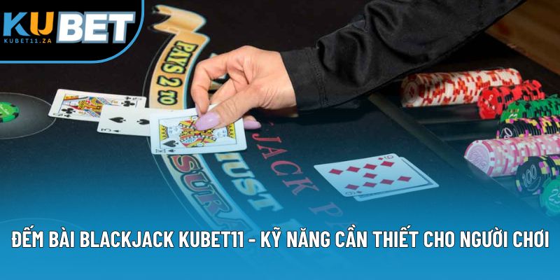Đếm Bài Blackjack - Kỹ Năng Không Thể Thiếu Khi Chơi Game Bài KUBET11 1 Đếm Bài Blackjack KUBET11 - Kỹ Năng Cần Thiết Cho Người Chơi