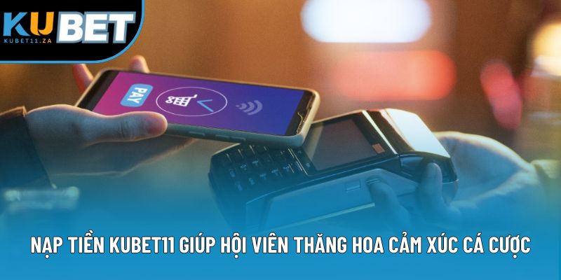 Nạp tiền Kubet11 giúp hội viên thăng hoa cảm xúc cá cược