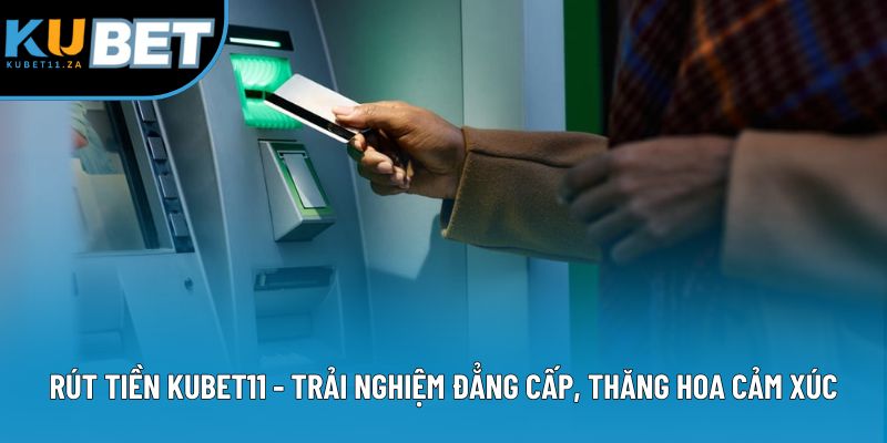 Rút Tiền Kubet11 - Trải Nghiệm Đẳng Cấp, Thăng Hoa Cảm Xúc